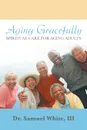 Aging Gracefully. Spiritual Care for Aging Adults - Dr. Samuel White III