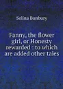 Fanny, the flower girl, or Honesty rewarded : to which are added other tales - Selina Bunbury