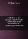Statistics of the Foreign and Domestic Commerce of the United States: Embracing a Historical . - William Elder