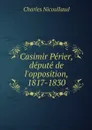 Casimir Perier, depute de l'opposition, 1817-1830 - Charles Nicoullaud