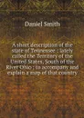 A short description of the state of Tennessee : lately called the Territory of the United States, South of the River Ohio ; to accompany and explain a map of that country - Daniel Smith