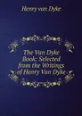 The Van Dyke Book: Selected from the Writings of Henry Van Dyke - Henry van Dyke
