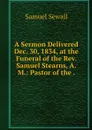A Sermon Delivered Dec. 30, 1834, at the Funeral of the Rev. Samuel Stearns, A.M.: Pastor of the . - Samuel Sewall