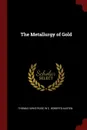 The Metallurgy of Gold - Thomas Kirke Rose, W C. Roberts-Austen