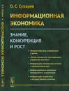 Информационная экономика: Знание, конкуренция и рост  - Сухарев О.С.