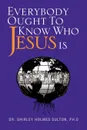 Everybody Ought to Know Who Jesus Is - Shirley Holmes Sulton, Dr Shirley Holmes Ph. D. Sulton