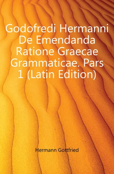 Обложка книги Godofredi Hermanni De Emendanda Ratione Graecae Grammaticae. Pars 1 (Latin Edition), Hermann Gottfried