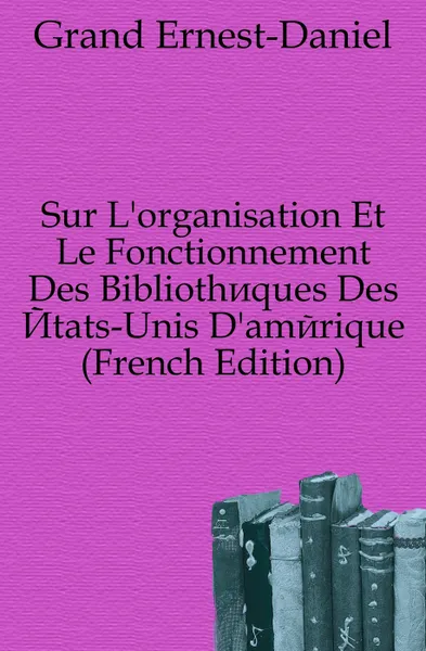 Обложка книги Sur L'organisation Et Le Fonctionnement Des Bibliotheques Des Etats-Unis D'amerique (French Edition), Grand Ernest-Daniel