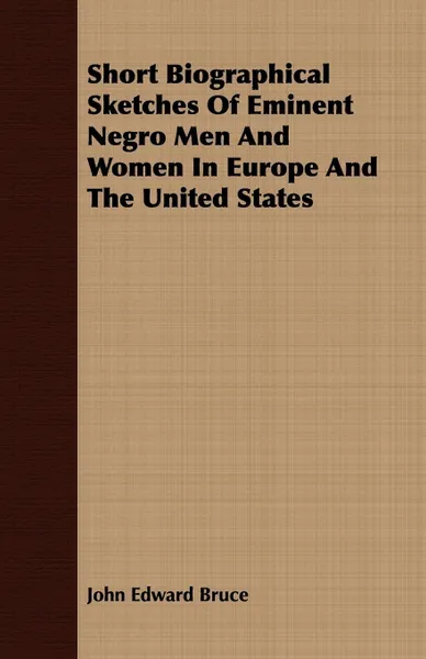 Обложка книги Short Biographical Sketches Of Eminent Negro Men And Women In Europe And The United States, John Edward Bruce