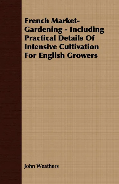 Обложка книги French Market-Gardening - Including Practical Details Of Intensive Cultivation For English Growers, John Weathers