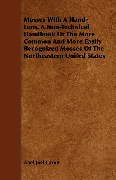 Обложка книги Mosses With A Hand-Lens. A Non-Technical Handbook Of The More Common And More Easily Recognized Mosses Of The Northeastern United States, Abel Joel Grout