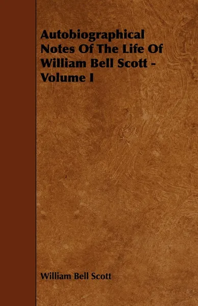 Обложка книги Autobiographical Notes of the Life of William Bell Scott - Volume I, William Bell Scott