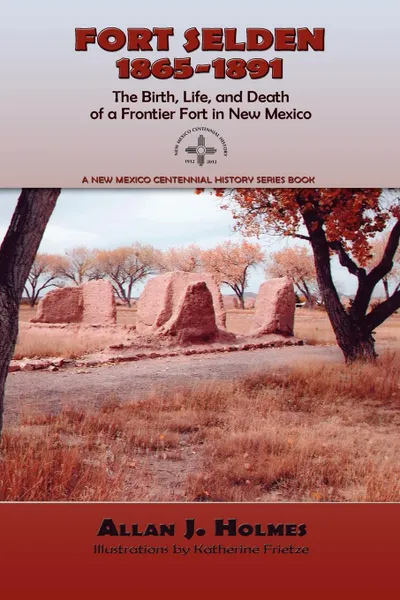 Обложка книги Fort Selden, 1865-1891. The Birth, Life, and Death of a Frontier Fort in New Mexico, Allan J. Holmes