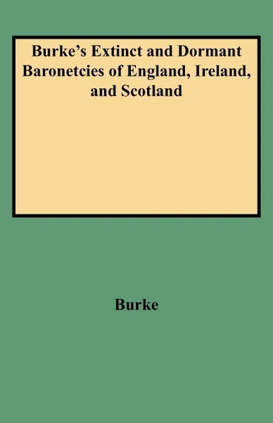 Обложка книги Burke's Extinct and Dormant Baronetcies of England, Ireland, and Scotland, John Burke, Bill Burke