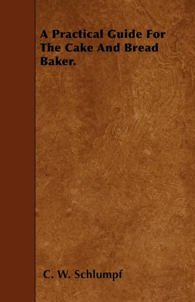 Обложка книги A Practical Guide For The Cake And Bread Baker., C. W. Schlumpf