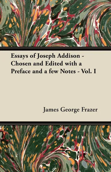 Обложка книги Essays of Joseph Addison - Chosen and Edited with a Preface and a Few Notes - Vol. I, James George Sir Frazer