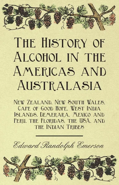 Обложка книги The History of Alcohol in the Americas and Australasia - New Zealand, New South Wales, Cape of Good Hope, West India Islands, Demerara, Mexico and Peru, the Floridas, the USA, and the Indian Tribes, Edward Randolph Emerson