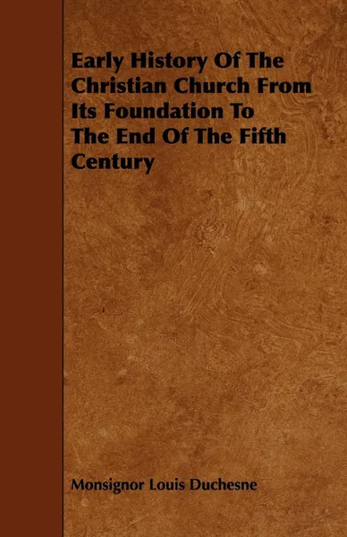 Обложка книги Early History of the Christian Church from Its Foundation to the End of the Fifth Century, Monsignor Louis Duchesne