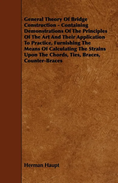 Обложка книги General Theory of Bridge Construction - Containing Demonstrations of the Principles of the Art and Their Application to Practice, Furnishing the Means, Herman Haupt