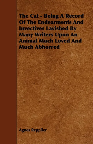 Обложка книги The Cat - Being A Record Of The Endearments And Invectives Lavished By Many Writers Upon An Animal Much Loved And Much Abhorred, Agnes Repplier
