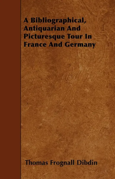 Обложка книги A Bibliographical, Antiquarian And Picturesque Tour In France And Germany, Thomas Frognall Dibdin