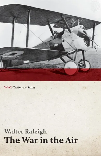 Обложка книги The War in the Air - Being the Story of the Part Played in the Great War by the Royal Air Force - Volume I (WWI Centenary Series), Walter Raleigh
