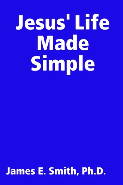 Обложка книги Jesus' Life Made Simple, Ph. D. James E. Smith