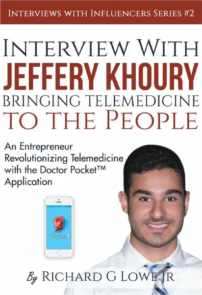 Обложка книги Interview with Jeffery Khoury, Bringing Telemedicine to the People. An Entrepreneur Revolutionizing Telemedicine with the Doctor Pocket. Application, Richard G Lowe Jr