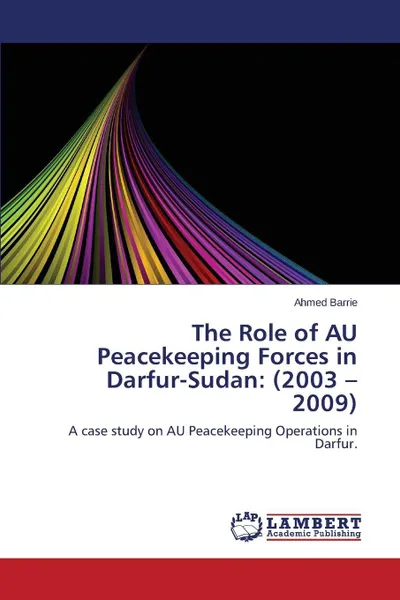 Обложка книги The Role of Au Peacekeeping Forces in Darfur-Sudan. (2003 - 2009), Barrie Ahmed