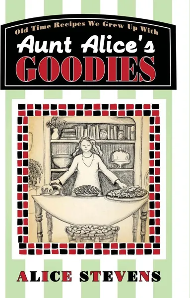 Обложка книги Aunt Alice's Goodies. Old Time Recipes We Grew Up With, Alice Stevens