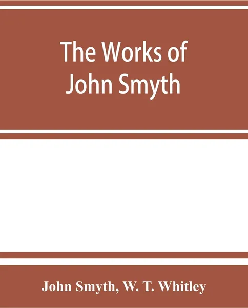 Обложка книги The works of John Smyth, fellow of Christ's college, 1594-8, John Smyth, W. T. Whitley