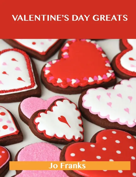 Обложка книги Valentine's Day Greats. Delicious Valentine's Day Recipes, the Top 89 Valentine's Day Recipes, Jo Franks