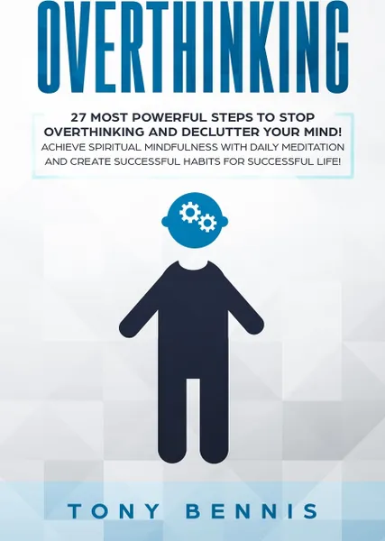 Обложка книги Overthinking. 27 Most Powerful Steps to Stop Overthinking and Declutter Your Mind! Achieve Spiritual Mindfulness with Daily Meditation and Create Successful Habits for Successful Life!, Tony Bennis