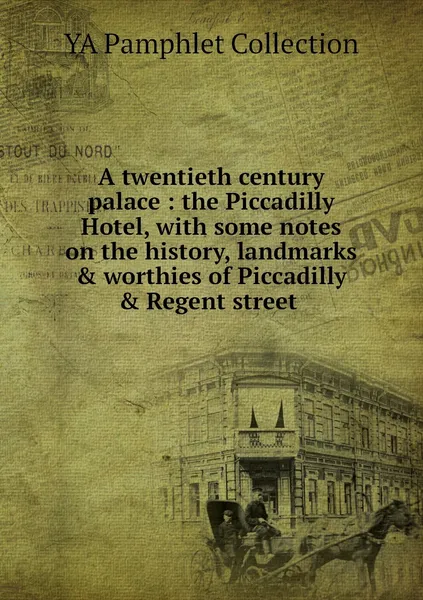 Обложка книги A twentieth century palace : the Piccadilly Hotel, with some notes on the history, landmarks & worthies of Piccadilly & Regent street , YA Pamphlet Collection