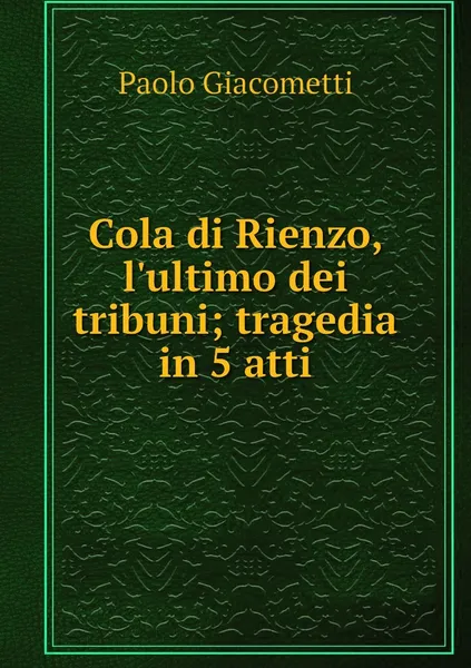 Обложка книги Cola di Rienzo, l'ultimo dei tribuni; tragedia in 5 atti, Paolo Giacometti