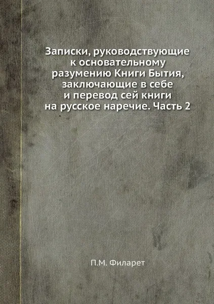 Обложка книги Записки, руководствующие к основательному разумению Книги Бытия, заключающие в себе и перевод сей книги на русское наречие. Часть 2, П.М. Филарет