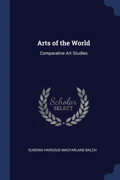 Обложка книги Arts of the World. Comparative Art Studies, Eugenia Hargous Macfarlane Balch