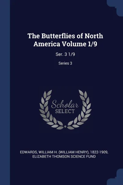 Обложка книги The Butterflies of North America Volume 1/9. Ser. 3 1/9; Series 3, William H. 1822-1909 Edwards, Elizabeth Thomson Science Fund