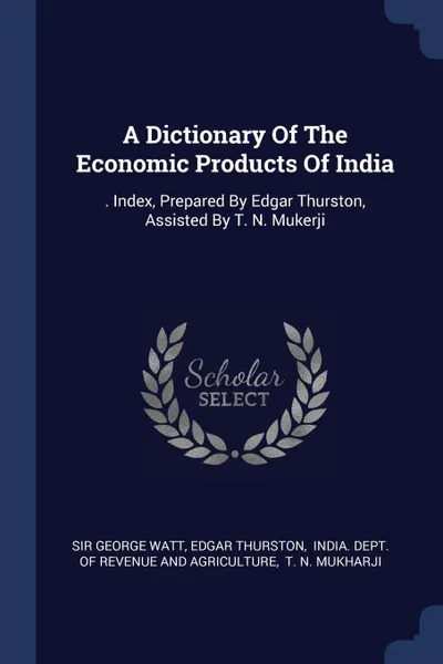 Обложка книги A Dictionary Of The Economic Products Of India. . Index, Prepared By Edgar Thurston, Assisted By T. N. Mukerji, Sir George Watt, Edgar Thurston