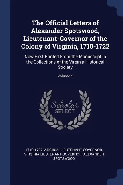 Обложка книги The Official Letters of Alexander Spotswood, Lieutenant-Governor of the Colony of Virginia, 1710-1722. Now First Printed From the Manuscript in the Collections of the Virginia Historical Society; Volume 2, 1710-1722 Virginia. Lieutenant-Governor, Virginia Lieutenant-Governor, Alexander Spotswood