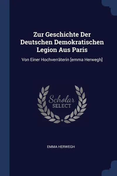 Обложка книги Zur Geschichte Der Deutschen Demokratischen Legion Aus Paris. Von Einer Hochverraterin .emma Herwegh., Emma Herwegh