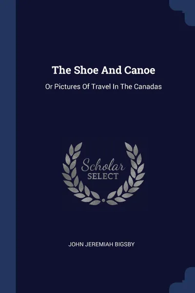 Обложка книги The Shoe And Canoe. Or Pictures Of Travel In The Canadas, John Jeremiah Bigsby