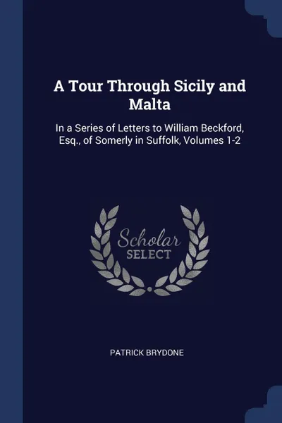 Обложка книги A Tour Through Sicily and Malta. In a Series of Letters to William Beckford, Esq., of Somerly in Suffolk, Volumes 1-2, Patrick Brydone