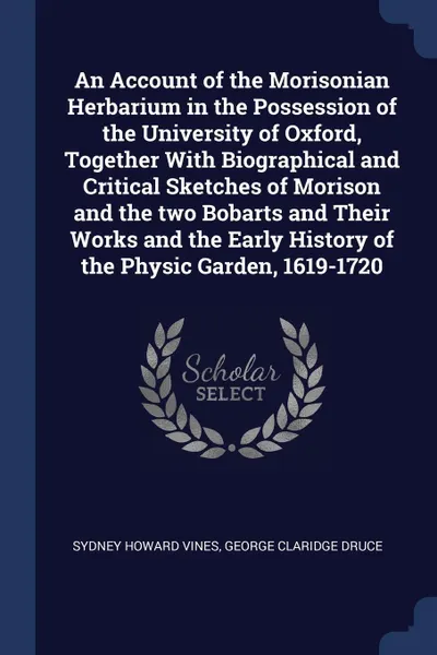 Обложка книги An Account of the Morisonian Herbarium in the Possession of the University of Oxford, Together With Biographical and Critical Sketches of Morison and the two Bobarts and Their Works and the Early History of the Physic Garden, 1619-1720, Sydney Howard Vines, George Claridge Druce