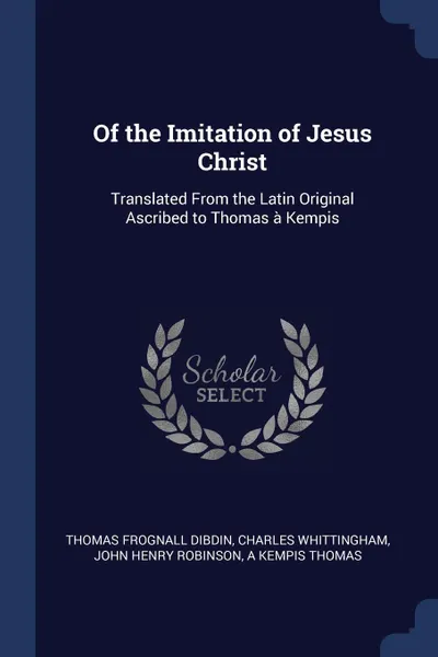 Обложка книги Of the Imitation of Jesus Christ. Translated From the Latin Original Ascribed to Thomas a Kempis, Thomas Frognall Dibdin, Charles Whittingham, John Henry Robinson