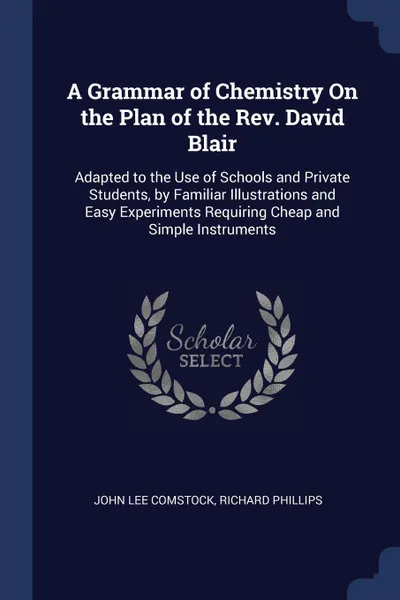 Обложка книги A Grammar of Chemistry On the Plan of the Rev. David Blair. Adapted to the Use of Schools and Private Students, by Familiar Illustrations and Easy Experiments Requiring Cheap and Simple Instruments, John Lee Comstock, RICHARD PHILLIPS