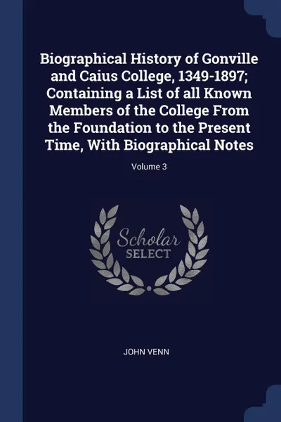 Обложка книги Biographical History of Gonville and Caius College, 1349-1897; Containing a List of all Known Members of the College From the Foundation to the Present Time, With Biographical Notes; Volume 3, John Venn