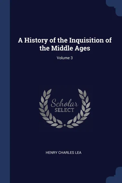 Обложка книги A History of the Inquisition of the Middle Ages; Volume 3, Henry Charles Lea