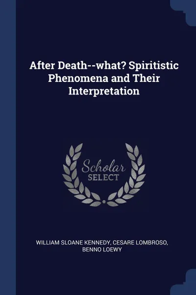 Обложка книги After Death--what? Spiritistic Phenomena and Their Interpretation, William Sloane Kennedy, Cesare Lombroso, Benno Loewy