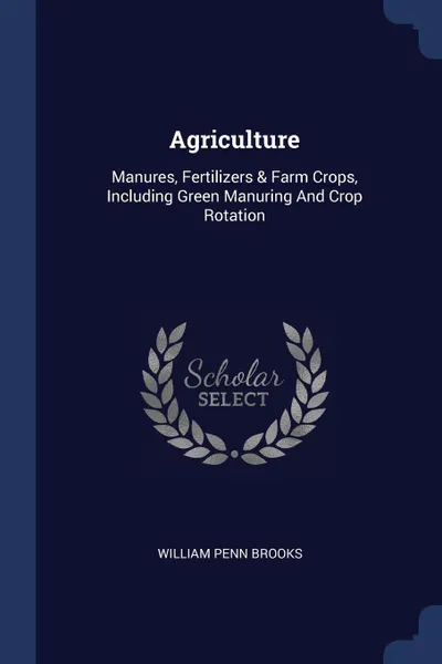 Обложка книги Agriculture. Manures, Fertilizers & Farm Crops, Including Green Manuring And Crop Rotation, William Penn Brooks